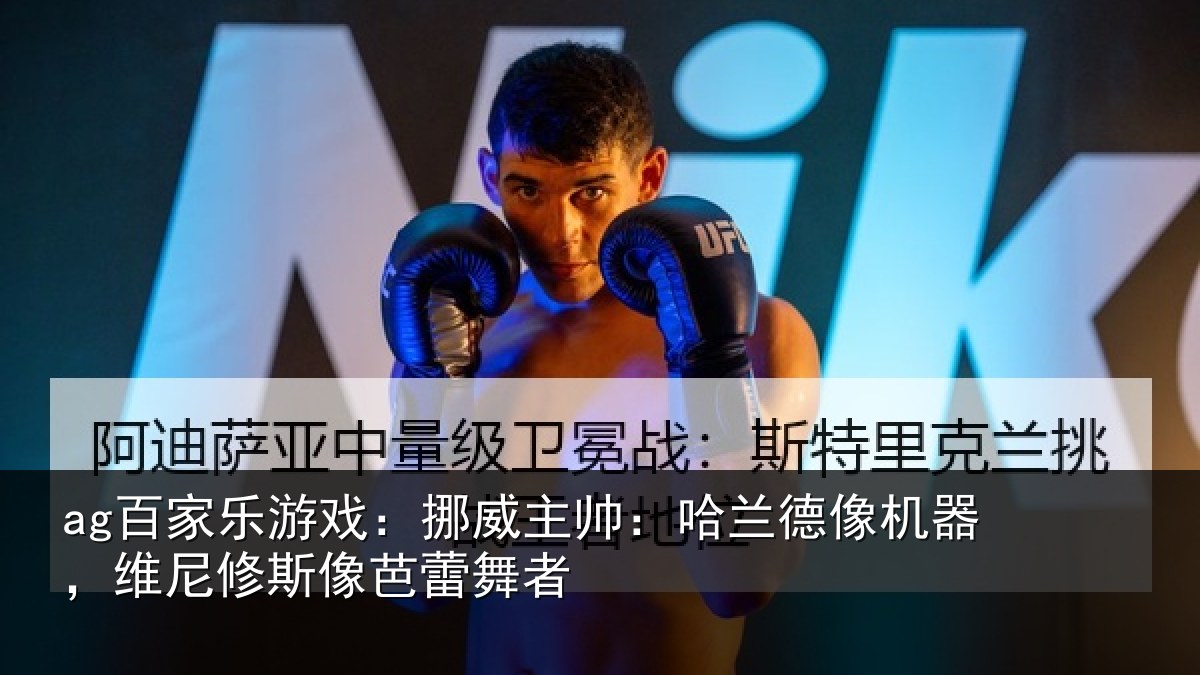 ag百家乐游戏：挪威主帅：哈兰德像机器，维尼修斯像芭蕾舞者
