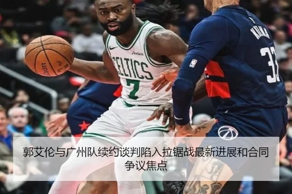 郭艾伦与广州队续约谈判陷入拉锯战最新进展和合同争议焦点