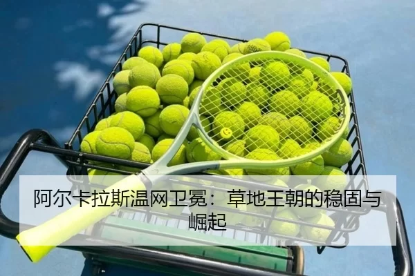 阿尔卡拉斯温网卫冕：草地王朝的稳固与崛起