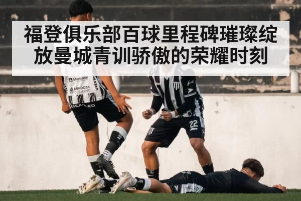 福登俱乐部百球里程碑璀璨绽放曼城青训骄傲的荣耀时刻