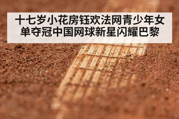 十七岁小花房钰欢法网青少年女单夺冠中国网球新星闪耀巴黎