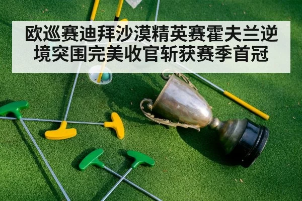 欧巡赛迪拜沙漠精英赛霍夫兰逆境突围完美收官斩获赛季首冠