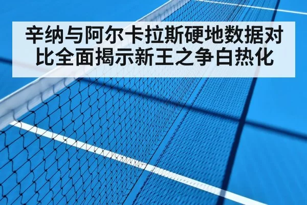 辛纳与阿尔卡拉斯硬地数据对比全面揭示新王之争白热化