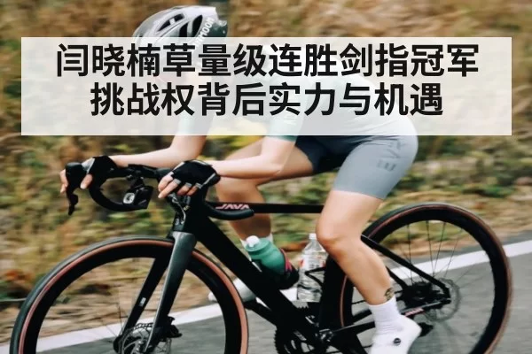 闫晓楠草量级连胜剑指冠军挑战权背后实力与机遇