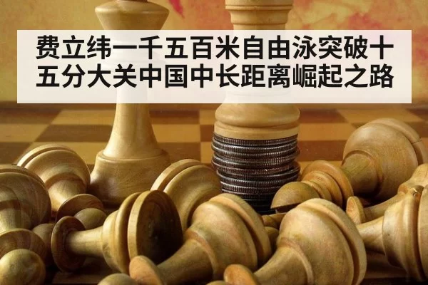 费立纬一千五百米自由泳突破十五分大关中国中长距离崛起之路