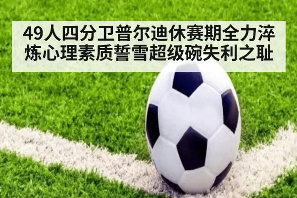 49人四分卫普尔迪休赛期全力淬炼心理素质誓雪超级碗失利之耻