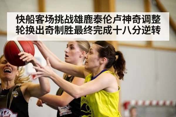 快船客场挑战雄鹿泰伦卢神奇调整轮换出奇制胜最终完成十八分逆转
